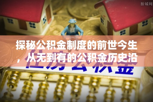 芙蓉探秘公积金制度的前世今生，从无到有的公积金历史沿革之旅