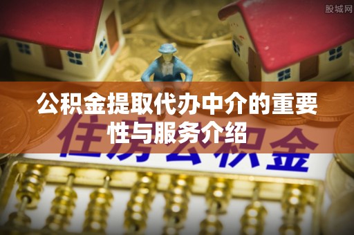 芙蓉公积金提取代办中介的重要性与服务介绍