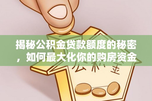 芙蓉揭秘公积金贷款额度的秘密，如何最大化你的购房资金