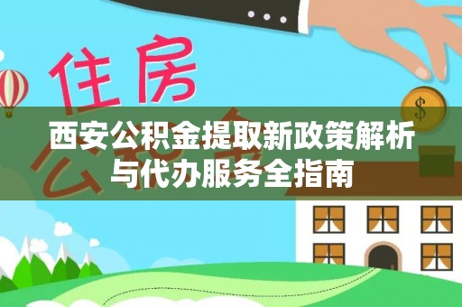 芙蓉西安公积金提取新政策解析与代办服务全指南