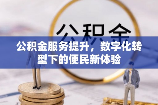芙蓉公积金服务提升，数字化转型下的便民新体验
