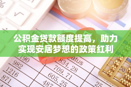 芙蓉公积金贷款额度提高，助力实现安居梦想的政策红利