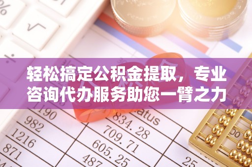 芙蓉轻松搞定公积金提取，专业咨询代办服务助您一臂之力