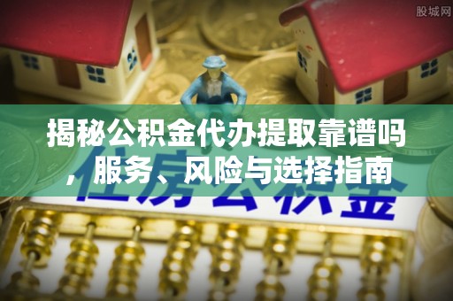 芙蓉揭秘公积金代办提取靠谱吗，服务、风险与选择指南