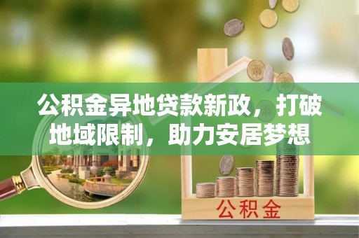 芙蓉公积金异地贷款新政，打破地域限制，助力安居梦想