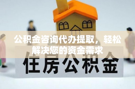 芙蓉公积金咨询代办提取，轻松解决您的资金需求