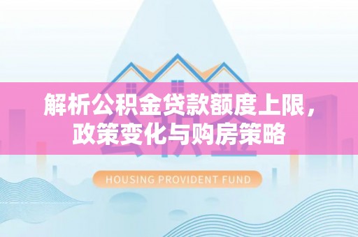芙蓉解析公积金贷款额度上限，政策变化与购房策略