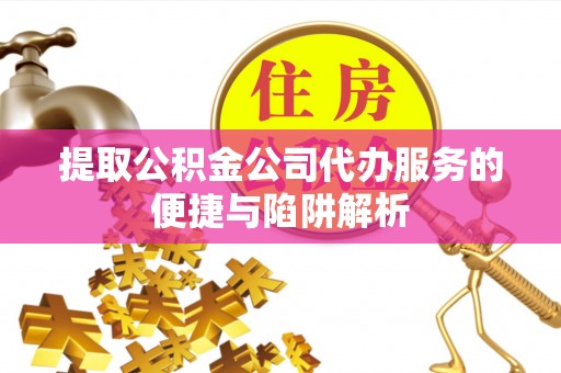 芙蓉提取公积金公司代办服务的便捷与陷阱解析