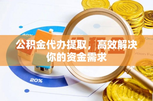 芙蓉公积金代办提取，高效解决你的资金需求