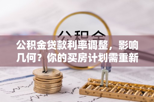 芙蓉公积金贷款利率调整，影响几何？你的买房计划需重新审视