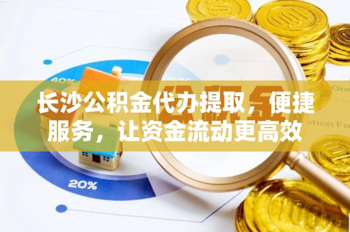 芙蓉长沙公积金代办提取，便捷服务，让资金流动更高效