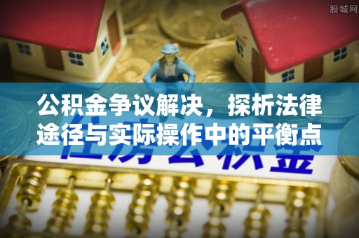 芙蓉公积金争议解决，探析法律途径与实际操作中的平衡点