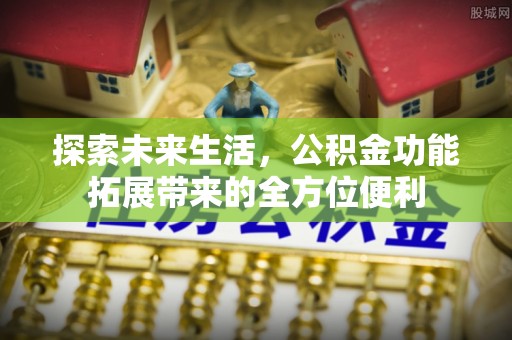芙蓉探索未来生活，公积金功能拓展带来的全方位便利