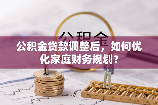 芙蓉公积金贷款调整后，如何优化家庭财务规划？