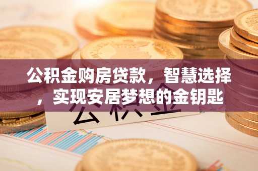 芙蓉公积金购房贷款，智慧选择，实现安居梦想的金钥匙