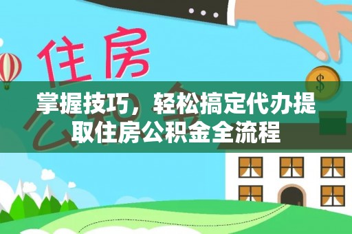 芙蓉掌握技巧，轻松搞定代办提取住房公积金全流程