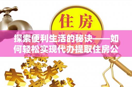 芙蓉探索便利生活的秘诀——如何轻松实现代办提取住房公积金