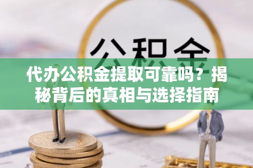 芙蓉代办公积金提取可靠吗？揭秘背后的真相与选择指南