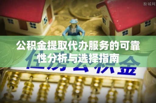 芙蓉公积金提取代办服务的可靠性分析与选择指南
