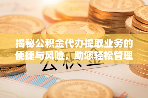 芙蓉揭秘公积金代办提取业务的便捷与风险，助您轻松管理财务