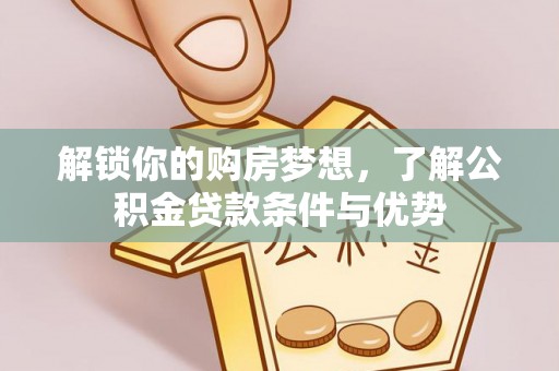 芙蓉解锁你的购房梦想，了解公积金贷款条件与优势
