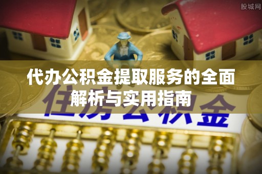 芙蓉代办公积金提取服务的全面解析与实用指南