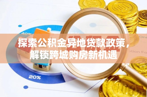 芙蓉探索公积金异地贷款政策，解锁跨城购房新机遇