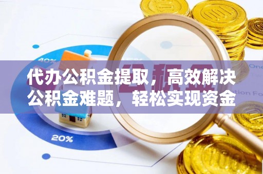 芙蓉代办公积金提取，高效解决公积金难题，轻松实现资金自由