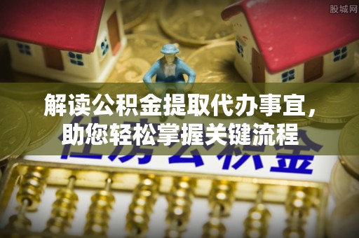 芙蓉解读公积金提取代办事宜，助您轻松掌握关键流程