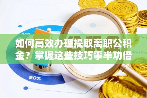 芙蓉如何高效办理提取离职公积金？掌握这些技巧事半功倍