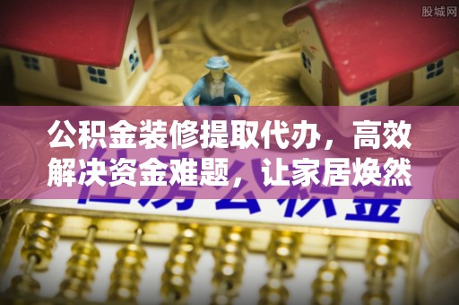 芙蓉公积金装修提取代办，高效解决资金难题，让家居焕然一新