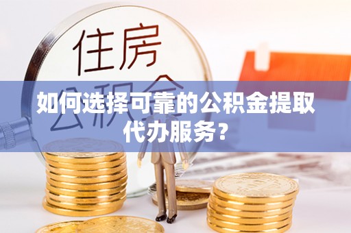 芙蓉如何选择可靠的公积金提取代办服务？