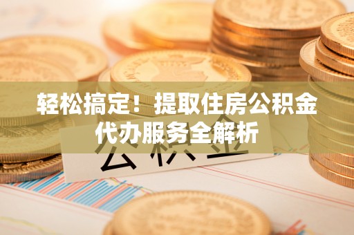 芙蓉轻松搞定！提取住房公积金代办服务全解析