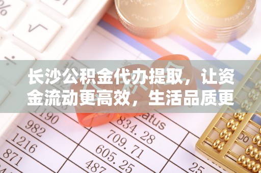 芙蓉长沙公积金代办提取，让资金流动更高效，生活品质更优越