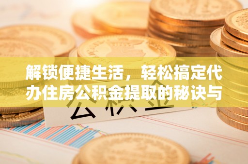 芙蓉解锁便捷生活，轻松搞定代办住房公积金提取的秘诀与技巧