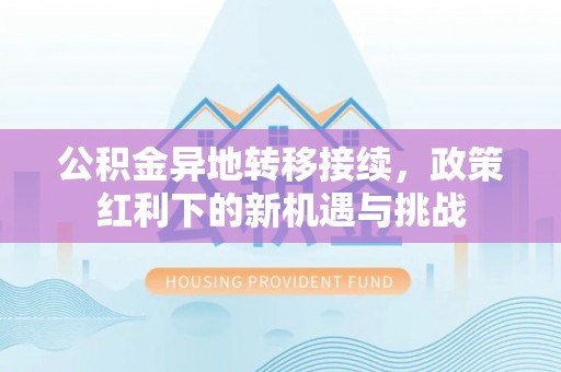 芙蓉公积金异地转移接续，政策红利下的新机遇与挑战