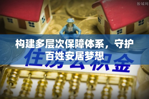 芙蓉构建多层次保障体系，守护百姓安居梦想
