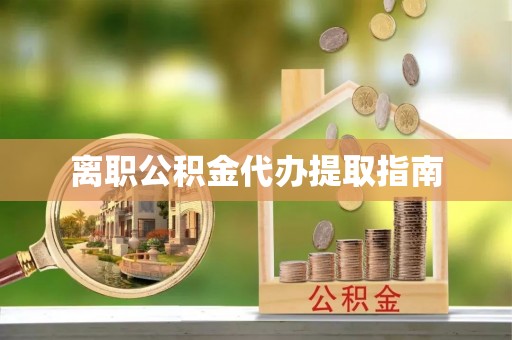 芙蓉离职公积金代办提取指南