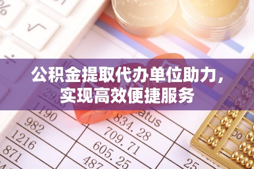 芙蓉公积金提取代办单位助力，实现高效便捷服务
