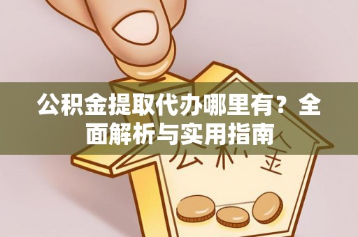 芙蓉公积金提取代办哪里有？全面解析与实用指南