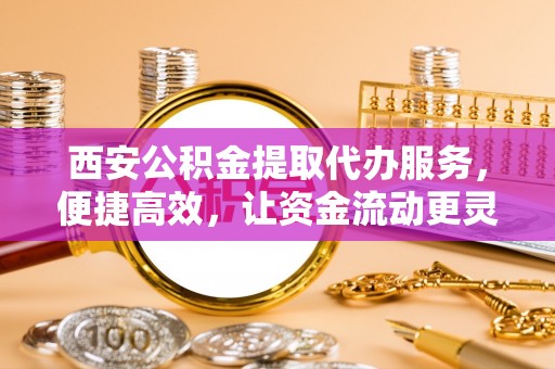 芙蓉西安公积金提取代办服务，便捷高效，让资金流动更灵活