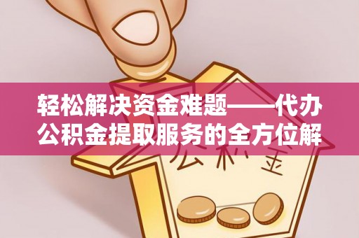 芙蓉轻松解决资金难题——代办公积金提取服务的全方位解析