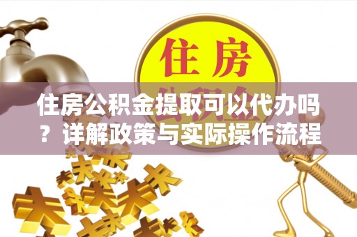 芙蓉住房公积金提取可以代办吗？详解政策与实际操作流程