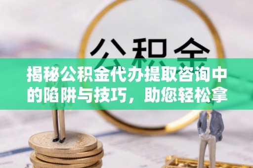 芙蓉揭秘公积金代办提取咨询中的陷阱与技巧，助您轻松拿回属于自己的钱