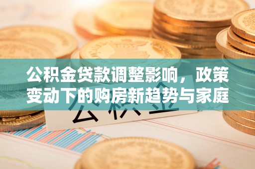 芙蓉公积金贷款调整影响，政策变动下的购房新趋势与家庭财务规划