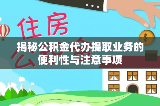 芙蓉揭秘公积金代办提取业务的便利性与注意事项