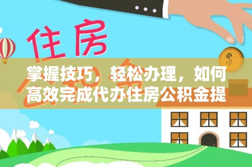 芙蓉掌握技巧，轻松办理，如何高效完成代办住房公积金提取