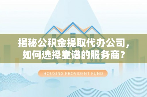 芙蓉揭秘公积金提取代办公司，如何选择靠谱的服务商？