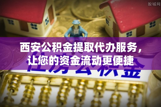 芙蓉西安公积金提取代办服务，让您的资金流动更便捷