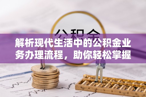芙蓉解析现代生活中的公积金业务办理流程，助你轻松掌握关键步骤